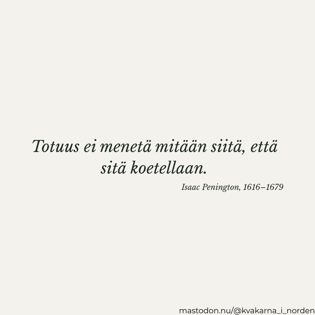 A square image with a solid, light off-white/beige background. In the center, a quote is written in a dark, elegant italicized serif typeface in Finnish: "Totuus ei menetä mitään siitä, että sitä koetellaan." (which translates to "Truth loses nothing by being tried."). Below the quote, aligned to the right, is the author's name and lifespan: "Isaac Penington, 1616–1679" in a smaller font. In the bottom-right corner, the watermark text "mastodon.nu/@kvakarna_i_norden" is written in a simple sans-serif font.